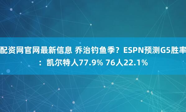 配资网官网最新信息 乔治钓鱼季？ESPN预测G5胜率：凯尔特人77.9% 76人22.1%