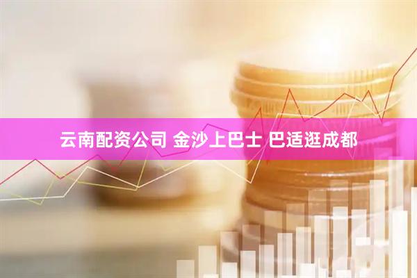 云南配资公司 金沙上巴士 巴适逛成都