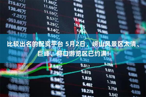 比较出名的配资平台 5月2日，崂山风景区太清、巨峰、仰口游览区已约满!