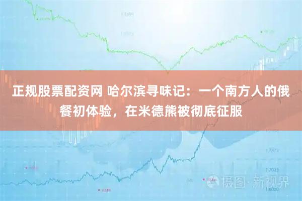 正规股票配资网 哈尔滨寻味记：一个南方人的俄餐初体验，在米德熊被彻底征服