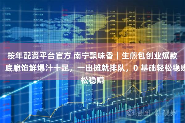按年配资平台官方 南宁飘味香｜生煎包创业爆款！底脆馅鲜爆汁十足，一出摊就排队，0 基础轻松稳赚