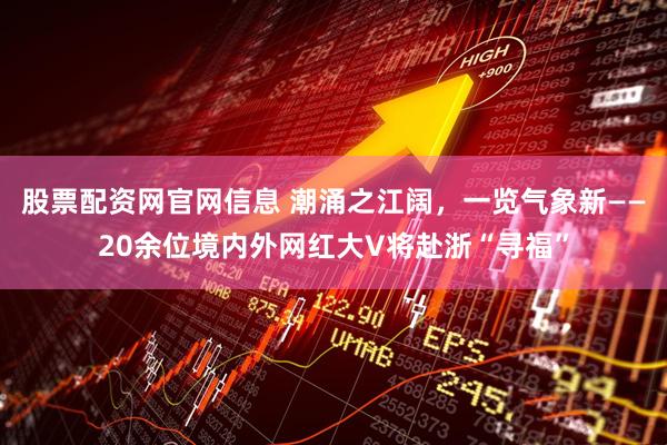 股票配资网官网信息 潮涌之江阔，一览气象新——20余位境内外网红大V将赴浙“寻福”