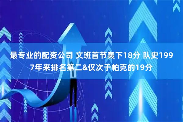 最专业的配资公司 文班首节轰下18分 队史1997年来排名第二&仅次于帕克的19分