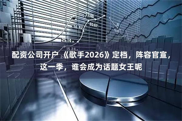 配资公司开户 《歌手2026》定档，阵容官宣，这一季，谁会成为话题女王呢
