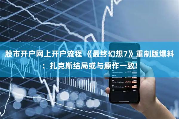 股市开户网上开户流程 《最终幻想7》重制版爆料：扎克斯结局或与原作一致!