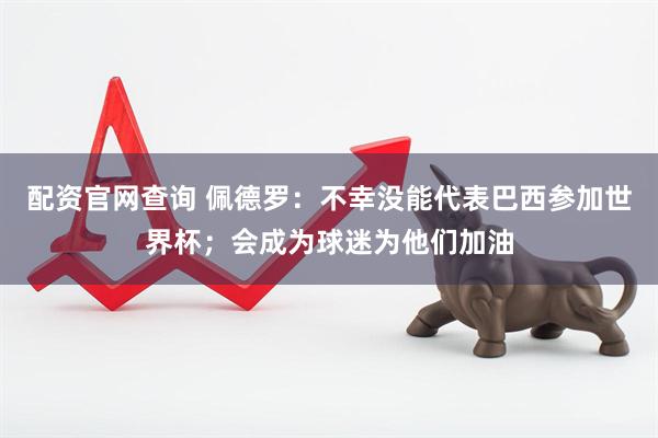 配资官网查询 佩德罗：不幸没能代表巴西参加世界杯；会成为球迷为他们加油