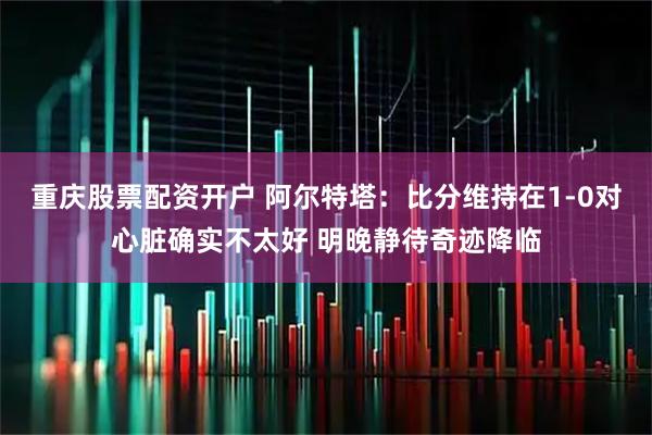 重庆股票配资开户 阿尔特塔：比分维持在1-0对心脏确实不太好 明晚静待奇迹降临