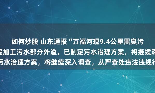 如何炒股 山东通报“万福河现9.4公里黑臭污染带”：初步调查为食品加工污水部分外溢，已制定污水治理方案，将继续深入调查，从严查处违法违规行为