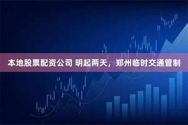 本地股票配资公司 明起两天，郑州临时交通管制