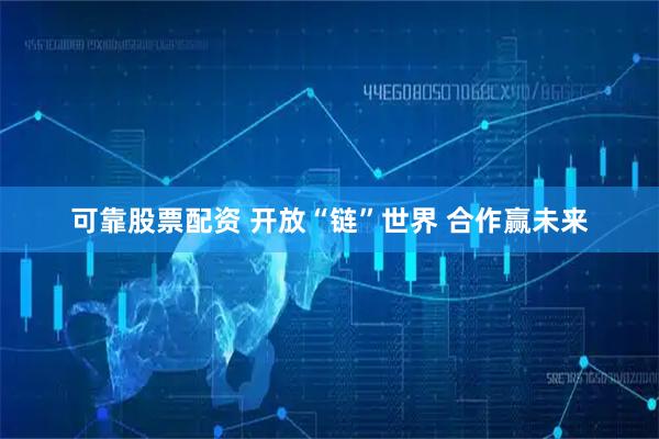 可靠股票配资 开放“链”世界 合作赢未来